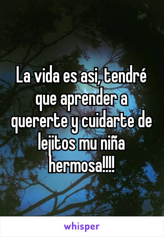 La vida es asi, tendré que aprender a quererte y cuidarte de lejitos mu niña hermosa!!!!