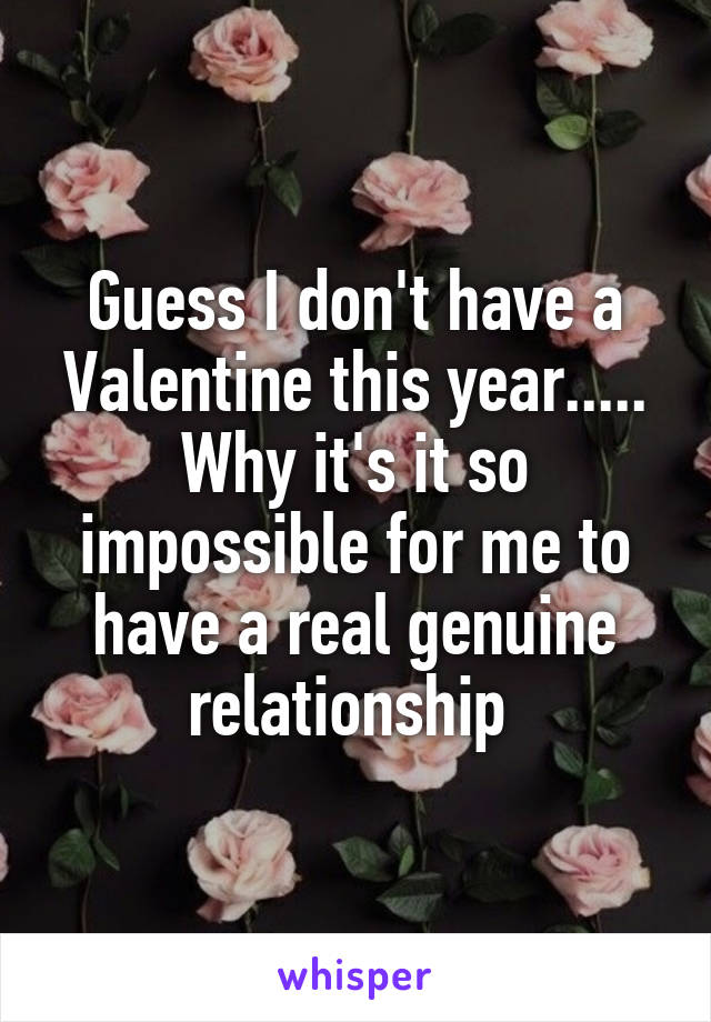 Guess I don't have a Valentine this year..... Why it's it so impossible for me to have a real genuine relationship 