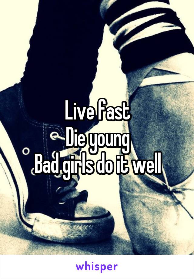 Live fast
Die young
Bad girls do it well