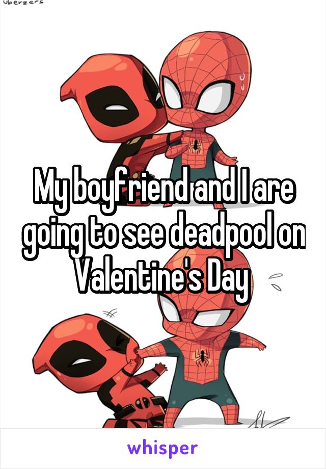 My boyfriend and I are going to see deadpool on Valentine's Day 