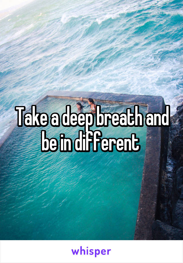 Take a deep breath and be in different 