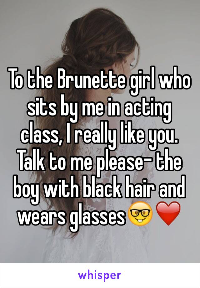 To the Brunette girl who sits by me in acting class, I really like you. Talk to me please- the boy with black hair and wears glasses🤓❤️