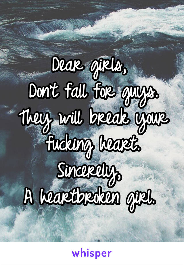 Dear girls, 
Don't fall for guys. They will break your fucking heart.
Sincerely, 
A heartbroken girl. 