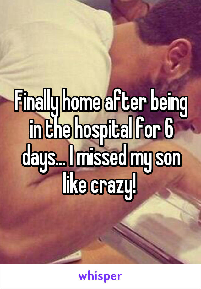 Finally home after being in the hospital for 6 days... I missed my son like crazy! 