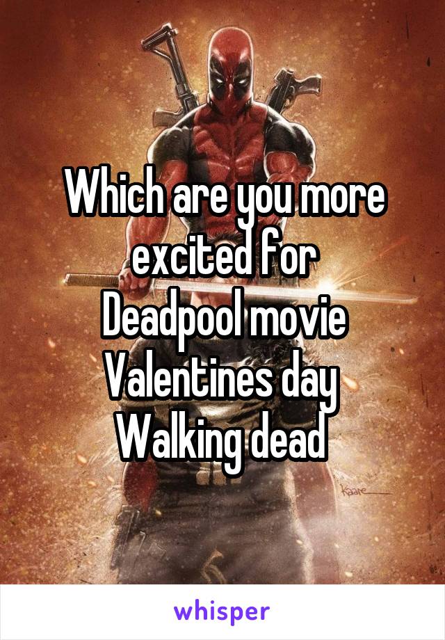 Which are you more excited for
Deadpool movie
Valentines day 
Walking dead 