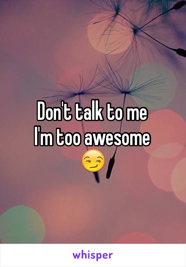 Don't talk to me 
I'm too awesome 
😏