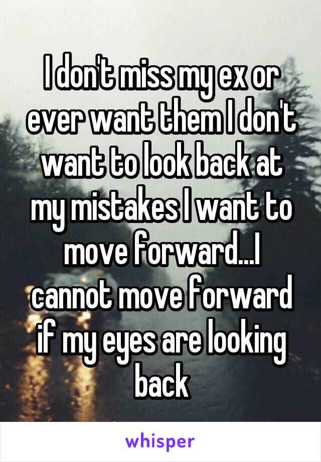 I don't miss my ex or ever want them I don't want to look back at my mistakes I want to move forward...I cannot move forward if my eyes are looking back