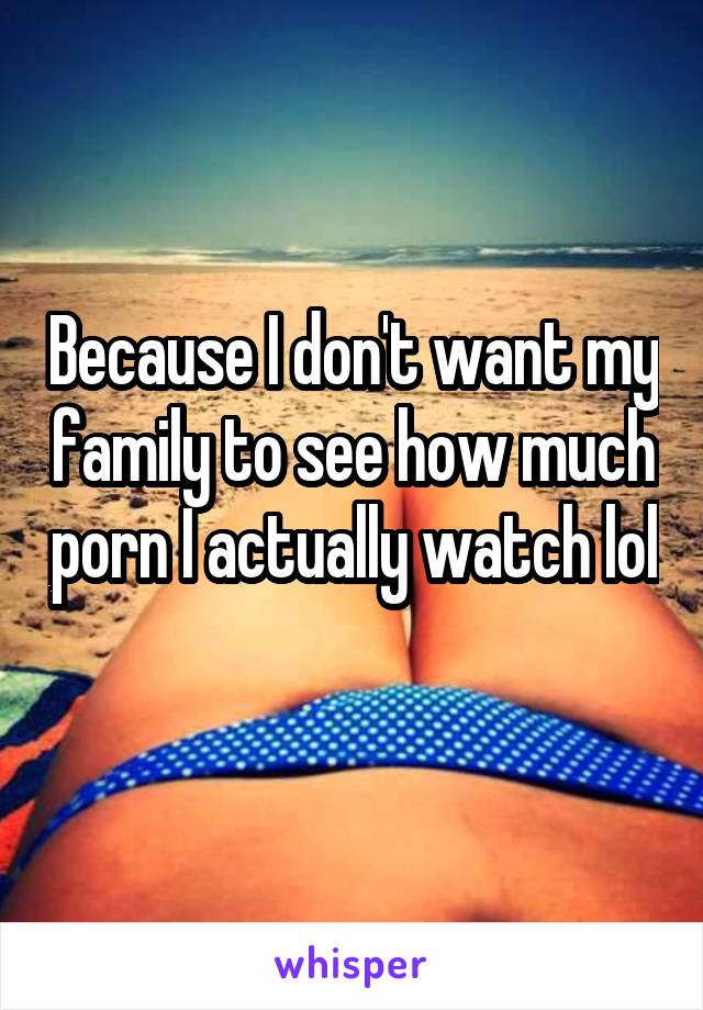 Because I don't want my family to see how much porn I actually watch lol
