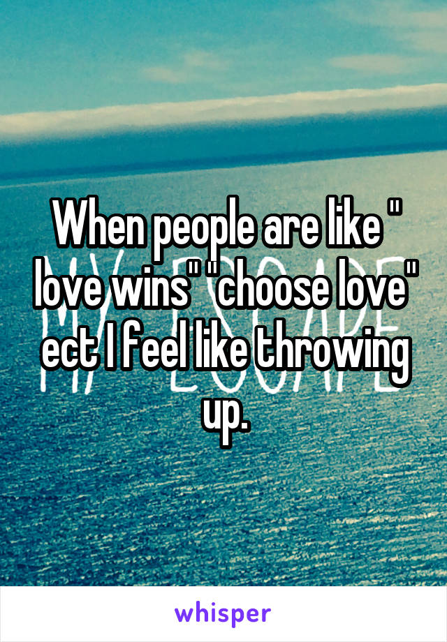 When people are like " love wins" "choose love" ect I feel like throwing up.