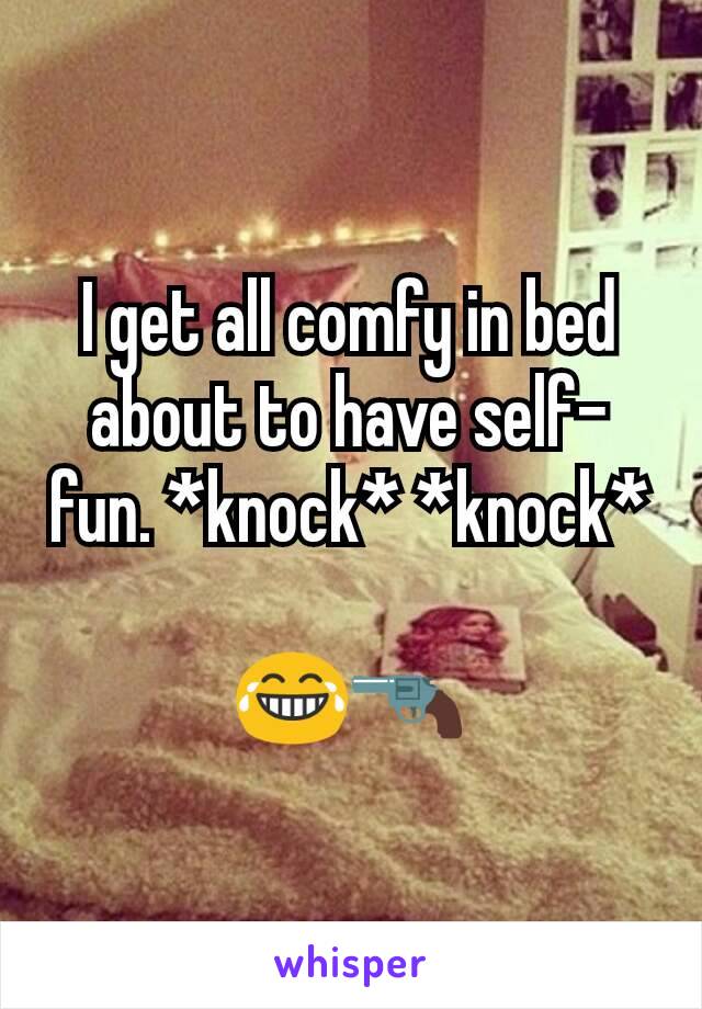 I get all comfy in bed about to have self-fun. *knock* *knock*

😂🔫