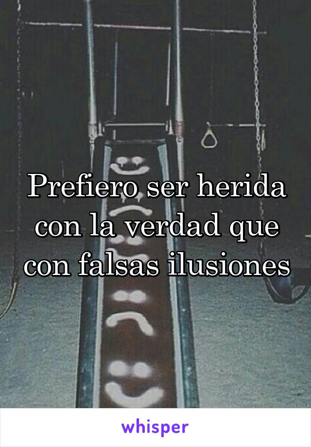 Prefiero ser herida con la verdad que con falsas ilusiones