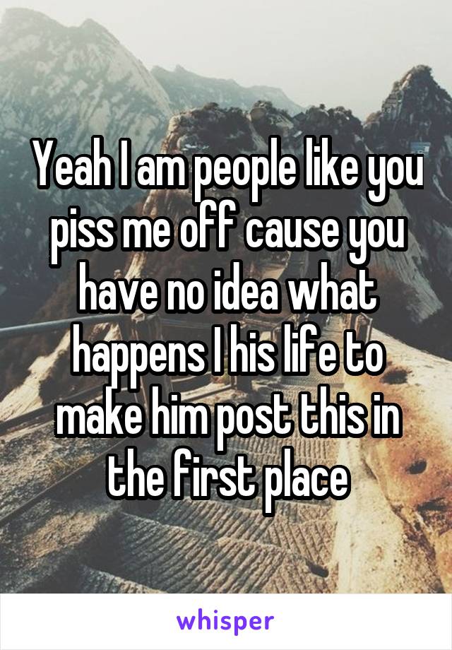 Yeah I am people like you piss me off cause you have no idea what happens I his life to make him post this in the first place