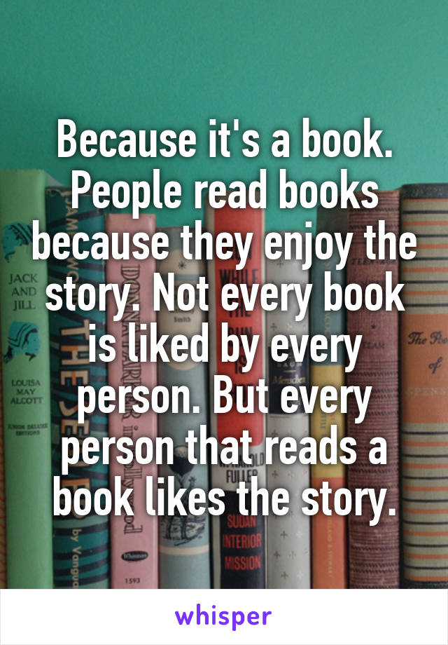 Because it's a book. People read books because they enjoy the story. Not every book is liked by every person. But every person that reads a book likes the story.