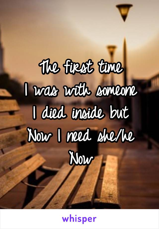 The first time
I was with someone
I died inside but
Now I need she/he
Now