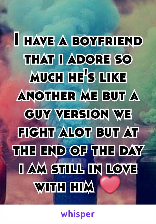 I have a boyfriend that i adore so much he's like another me but a guy version we fight alot but at the end of the day i am still in love with him ❤