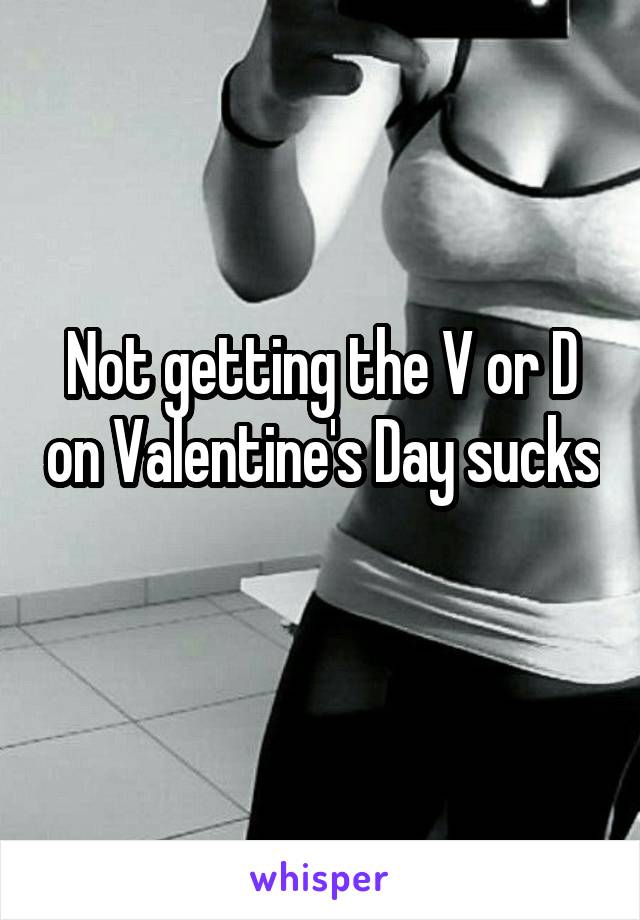 Not getting the V or D on Valentine's Day sucks 