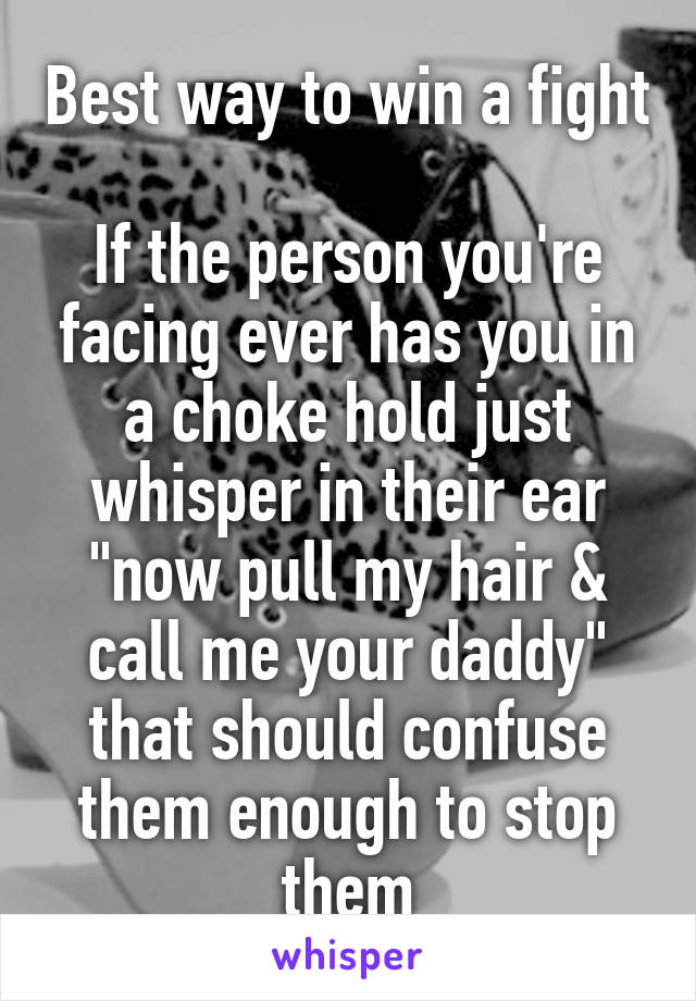 Best way to win a fight 
If the person you're facing ever has you in a choke hold just whisper in their ear "now pull my hair & call me your daddy" that should confuse them enough to stop them