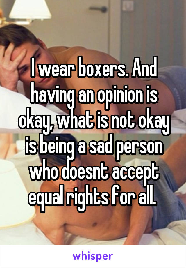 I wear boxers. And having an opinion is okay, what is not okay is being a sad person who doesnt accept equal rights for all. 