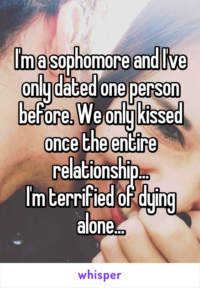 I'm a sophomore and I've only dated one person before. We only kissed once the entire relationship...
I'm terrified of dying alone...