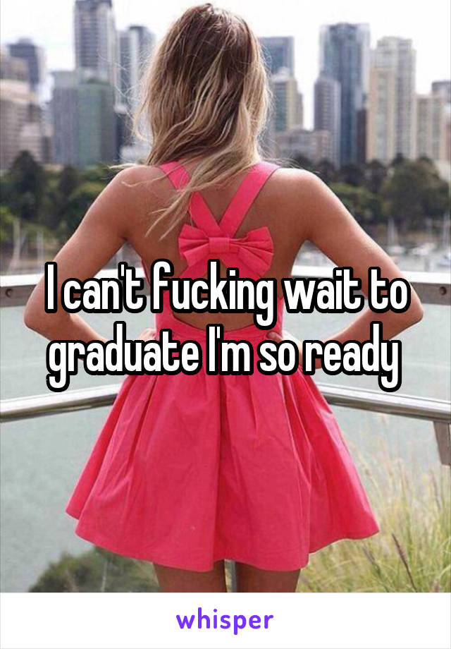 I can't fucking wait to graduate I'm so ready 