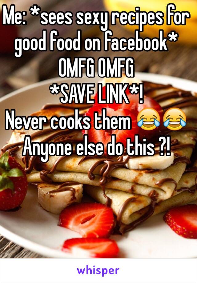 Me: *sees sexy recipes for good food on facebook* OMFG OMFG
*SAVE LINK*! 
Never cooks them 😂😂
Anyone else do this ?!