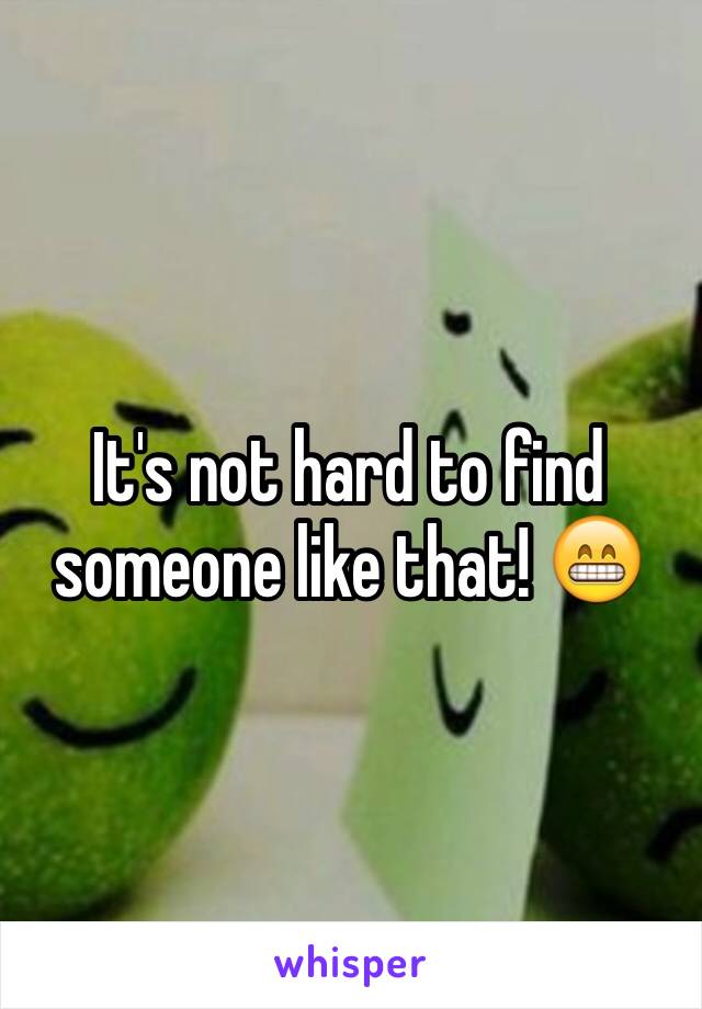 It's not hard to find someone like that! 😁