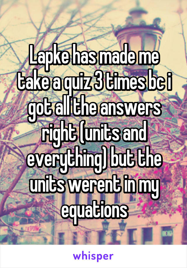 Lapke has made me take a quiz 3 times bc i got all the answers right (units and everything) but the units werent in my equations