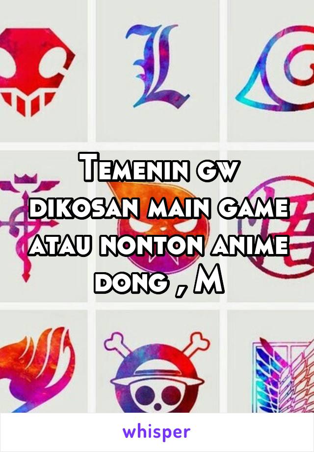 Temenin gw dikosan main game atau nonton anime dong , M