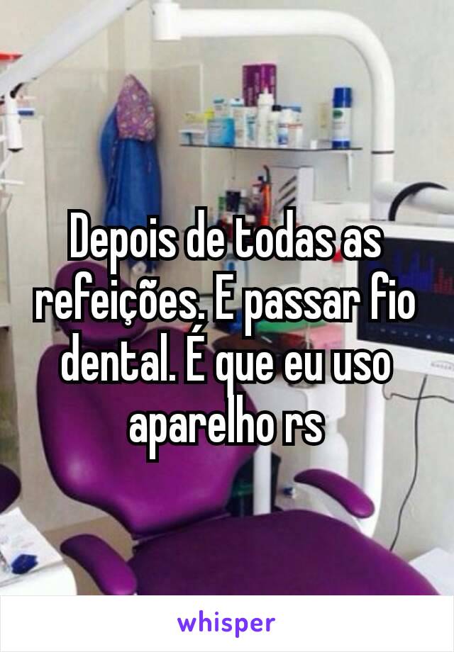 Depois de todas as refeições. E passar fio dental. É que eu uso aparelho rs