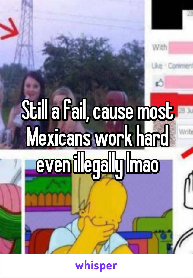 Still a fail, cause most Mexicans work hard even illegally lmao