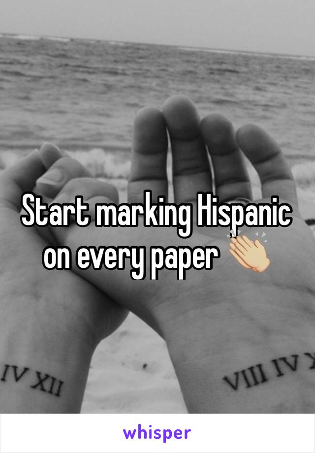 Start marking Hispanic  on every paper 👏🏼