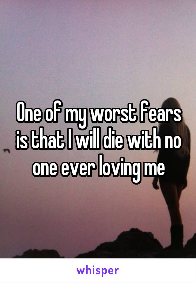 One of my worst fears is that I will die with no one ever loving me