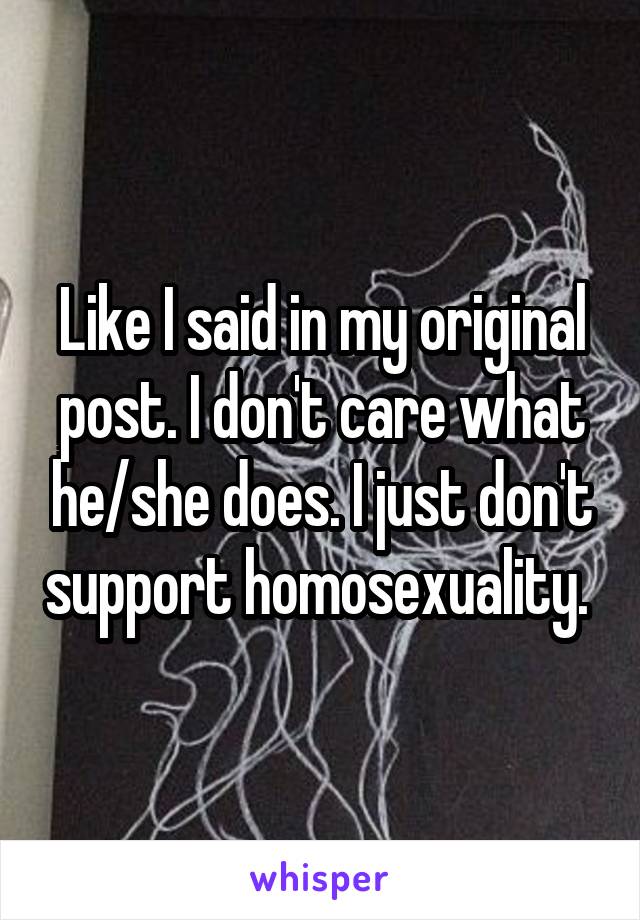 Like I said in my original post. I don't care what he/she does. I just don't support homosexuality. 