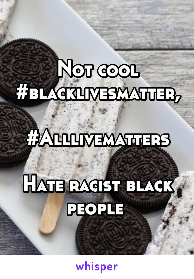 Not cool #blacklivesmatter, 
#Alllivematters

Hate racist black people 