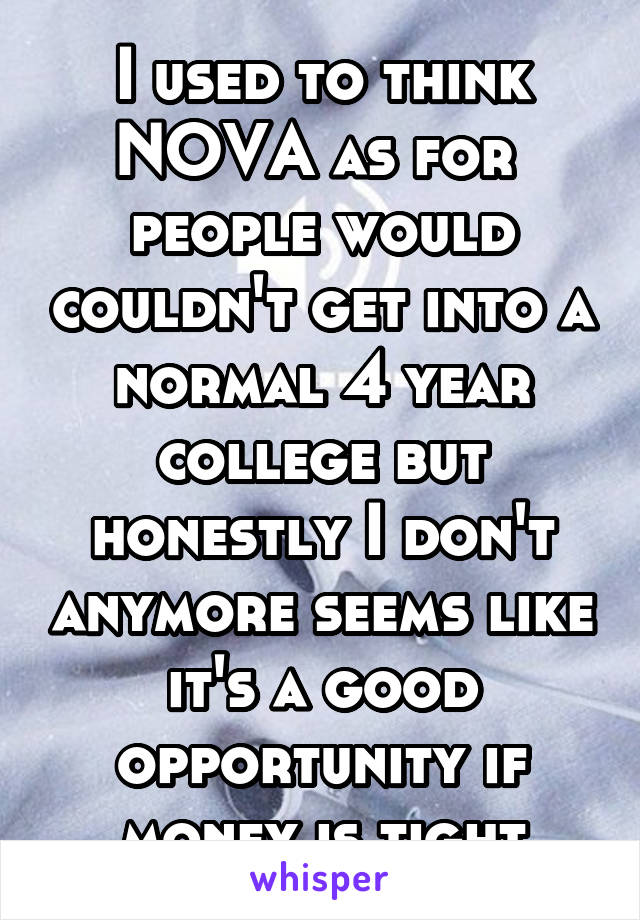 I used to think NOVA as for  people would couldn't get into a normal 4 year college but honestly I don't anymore seems like it's a good opportunity if money is tight