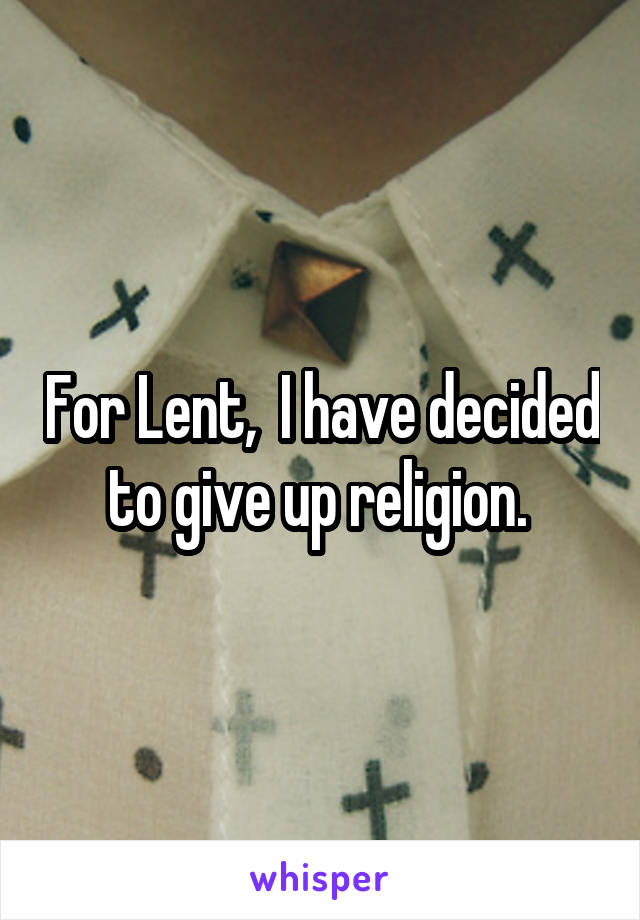 For Lent,  I have decided to give up religion. 