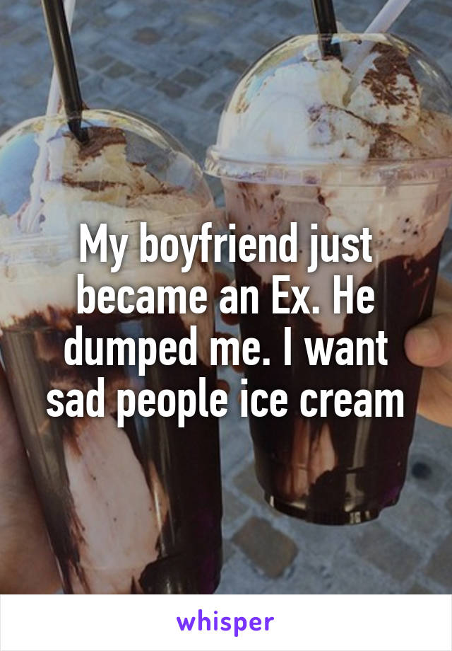 My boyfriend just became an Ex. He dumped me. I want sad people ice cream