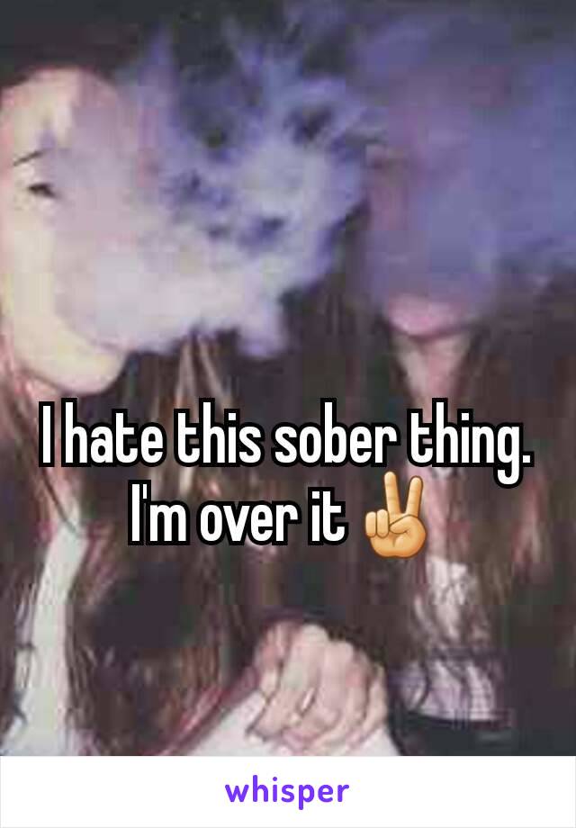 I hate this sober thing. I'm over it✌