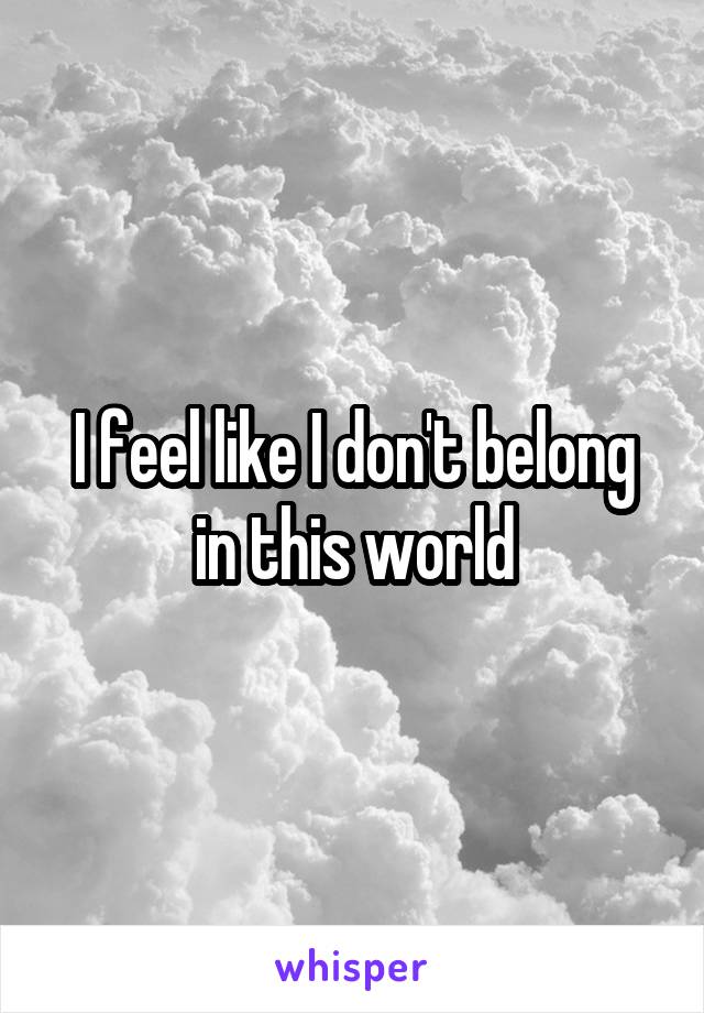 I feel like I don't belong in this world