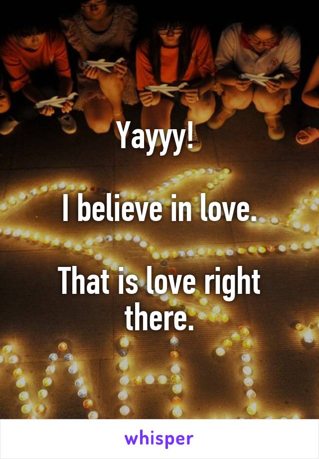 Yayyy! 

I believe in love.

That is love right there.