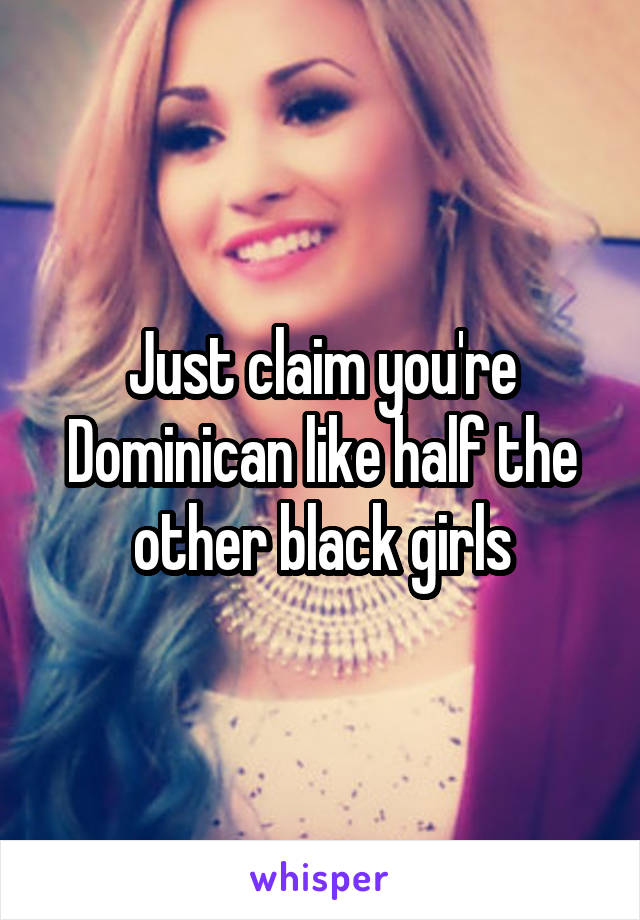 Just claim you're Dominican like half the other black girls