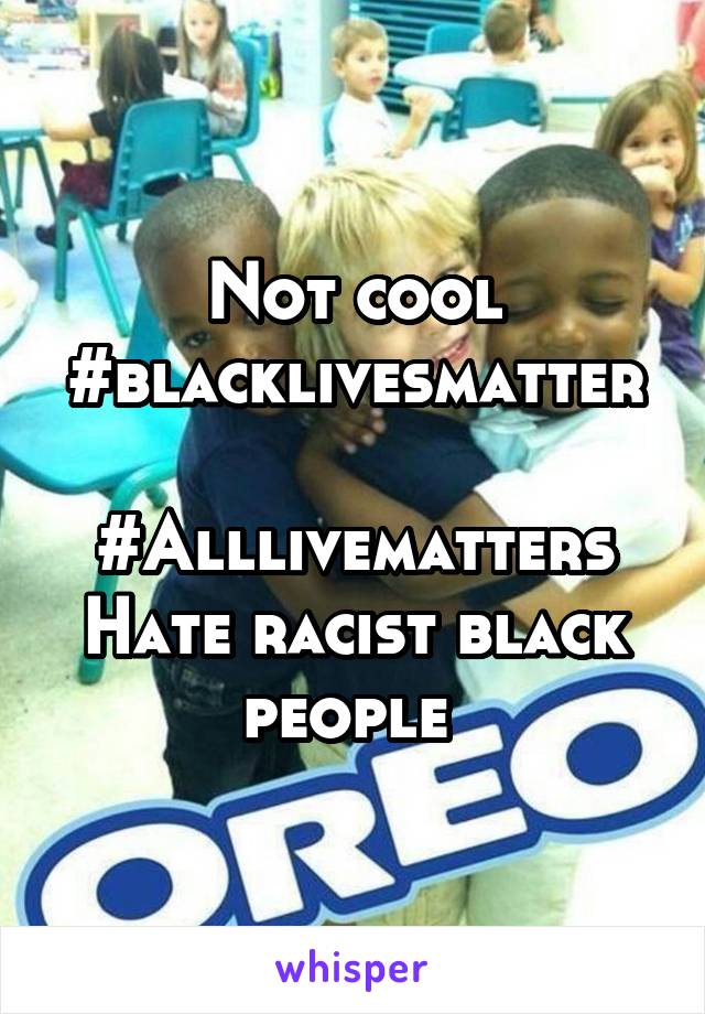 Not cool #blacklivesmatter

#Alllivematters
Hate racist black people 