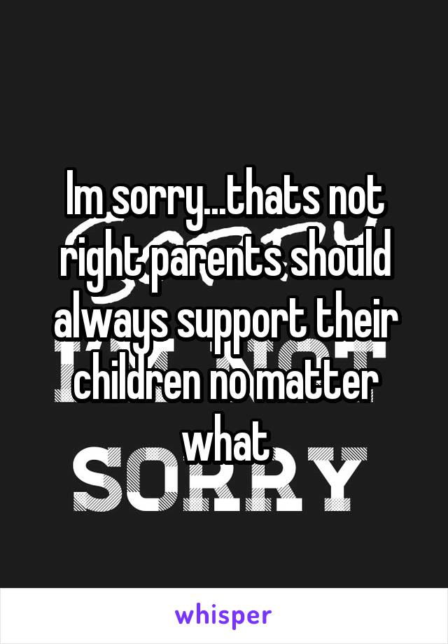 Im sorry...thats not right parents should always support their children no matter what