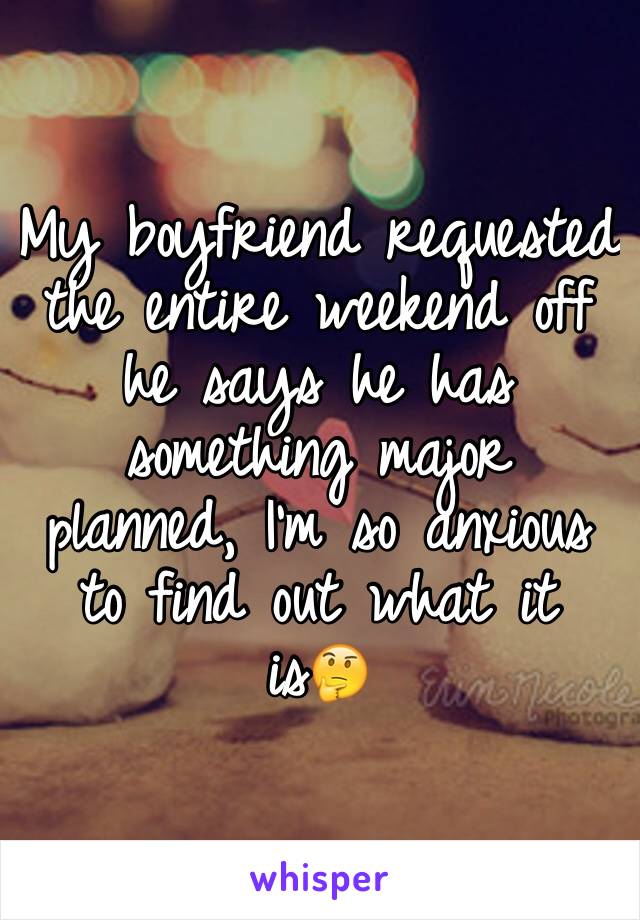 My boyfriend requested the entire weekend off he says he has something major planned, I'm so anxious to find out what it is🤔