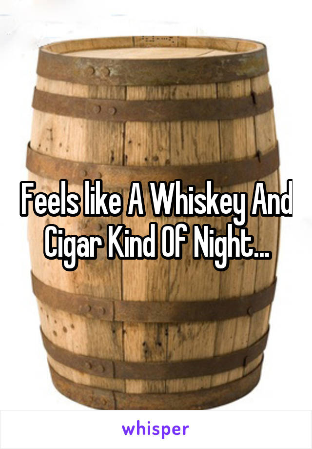 Feels like A Whiskey And Cigar Kind Of Night...