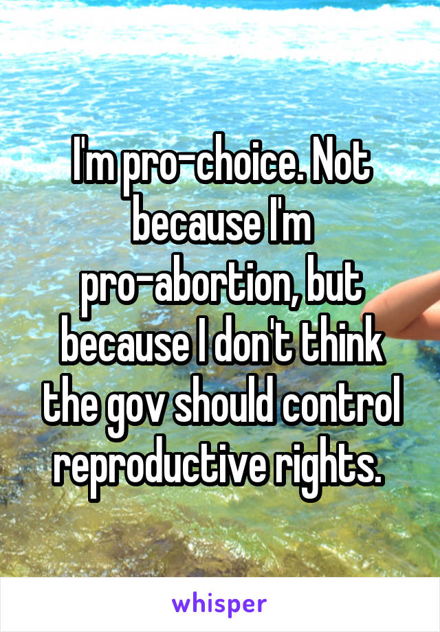 I'm pro-choice. Not because I'm pro-abortion, but because I don't think the gov should control reproductive rights. 