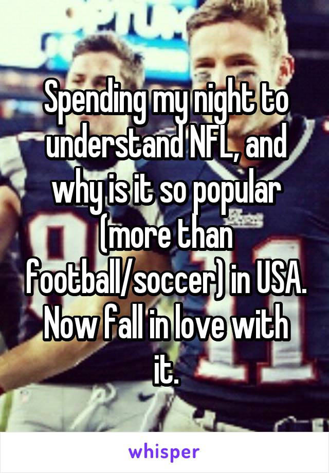 Spending my night to understand NFL, and why is it so popular (more than football/soccer) in USA.
Now fall in love with it.