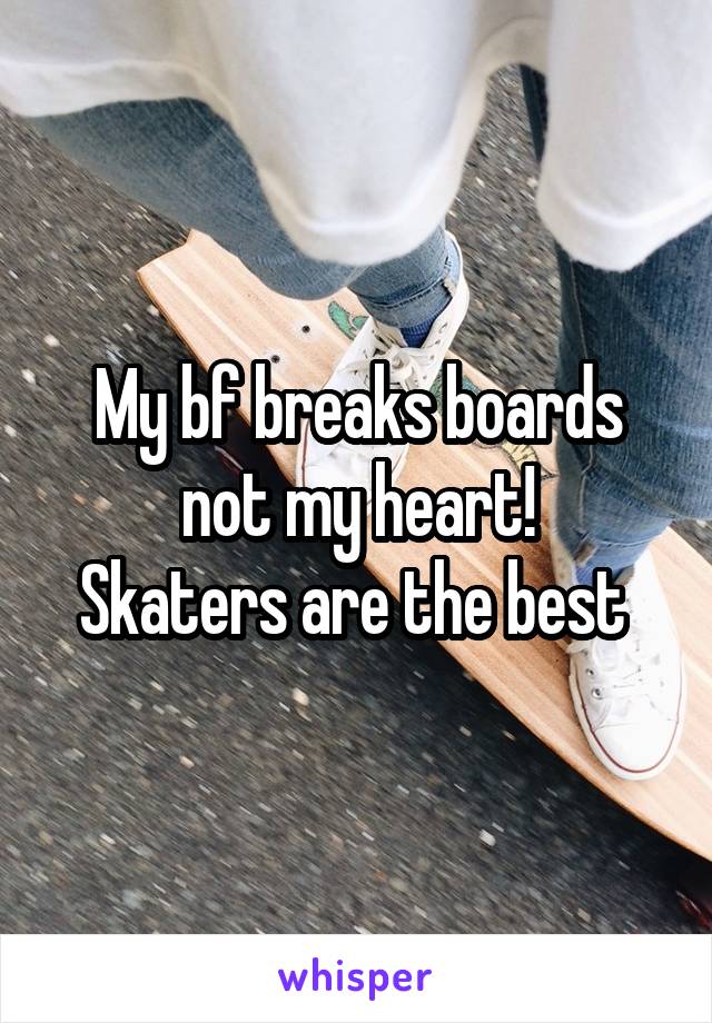 My bf breaks boards not my heart!
Skaters are the best 