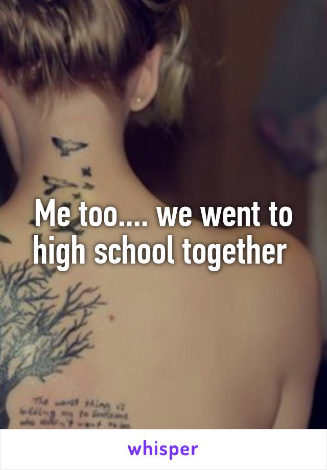 Me too.... we went to high school together 