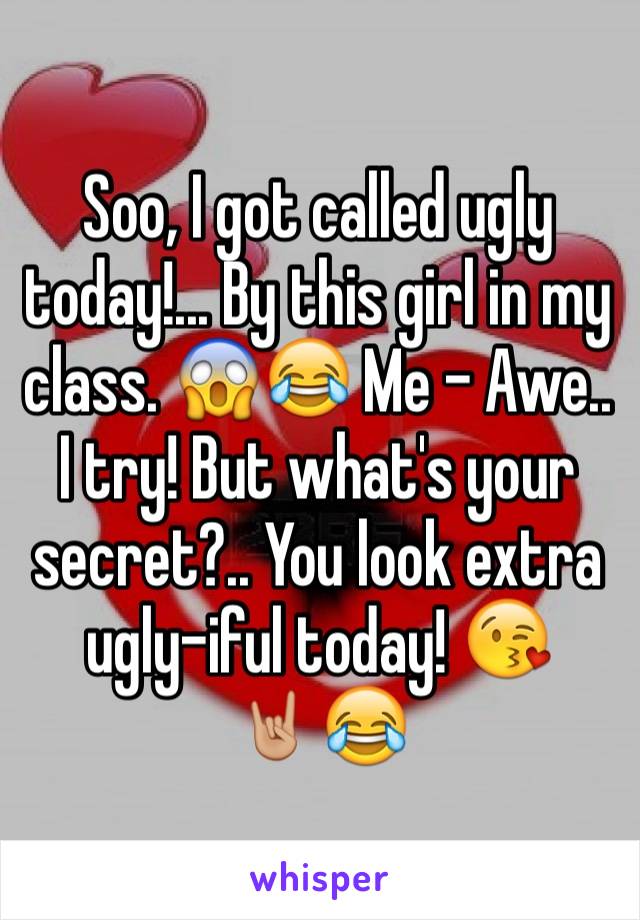 Soo, I got called ugly today!... By this girl in my class. 😱😂 Me - Awe.. I try! But what's your secret?.. You look extra ugly-iful today! 😘 
🤘🏼😂